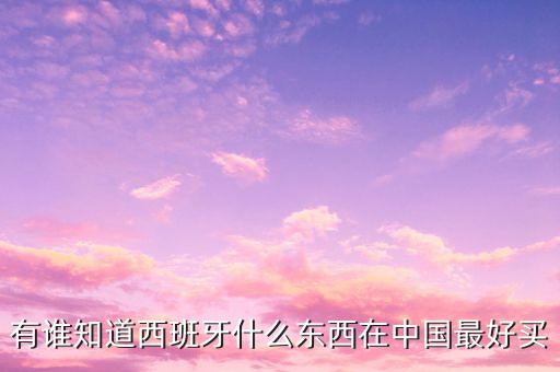 西班牙中國(guó)商城賣什么，有誰知道西班牙什么東西在中國(guó)最好買