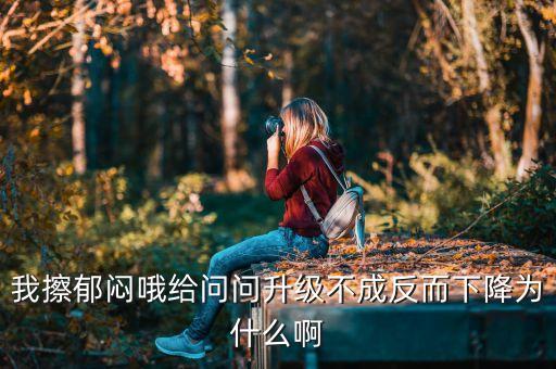 王曉初為什么不能升反降級，我擦郁悶哦給問問升級不成反而下降為什么啊