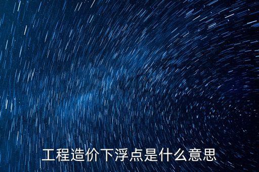 工程總價下浮9是什么意思，工程造價浮動怎么算拜托各位了 3Q