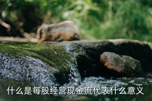 每股經(jīng)營現(xiàn)金流量是什么意思，每股現(xiàn)金流是什么意思呢