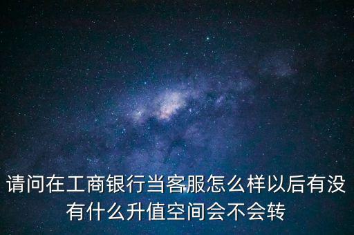 請問在工商銀行當客服怎么樣以后有沒有什么升值空間會不會轉