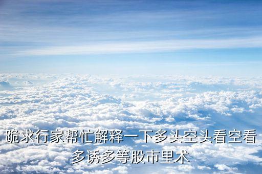 跪求行家?guī)兔忉屢幌露囝^空頭看空看多誘多等股市里術(shù)
