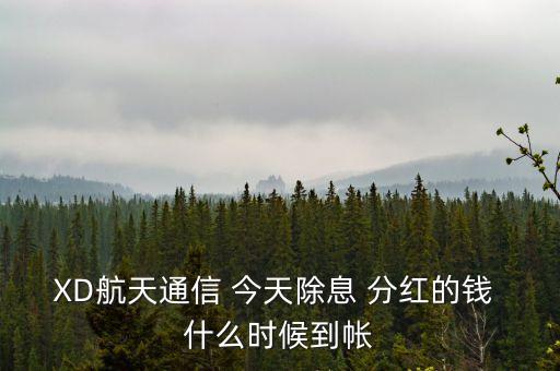 xd股票分紅什么時候到賬，XD航天通信 今天除息 分紅的錢 什么時候到帳