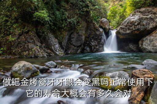 鈀金為什么會淘汰，做鈀金烤瓷牙牙齦會變黑嗎正常使用下它的壽命大概會有多久會對