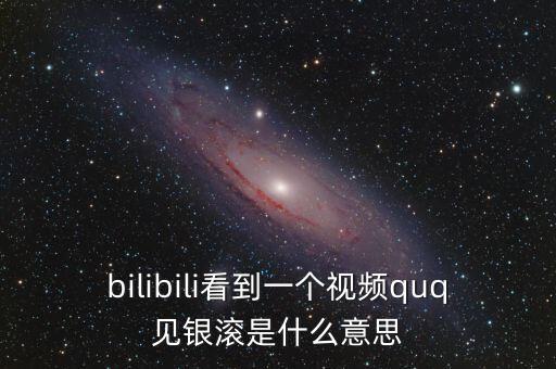 見銀滾什么意思，bilibili看到一個視頻quq見銀滾是什么意思