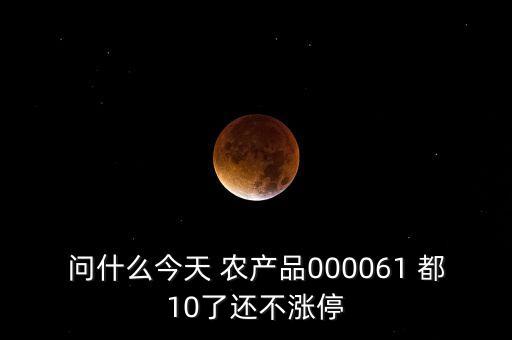農(nóng)產(chǎn)品000061是什么時候上市，問什么今天 農(nóng)產(chǎn)品000061 都10了還不漲停