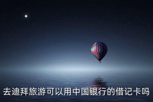 迪拜用國內(nèi)什么銀行卡合適，去迪拜旅游可以用中國銀行的借記卡嗎