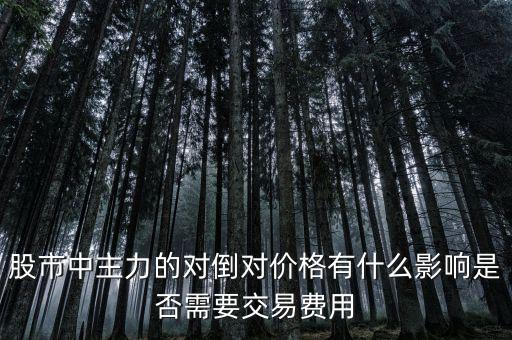 股票倒手什么意思，股市中主力的對(duì)倒對(duì)價(jià)格有什么影響是否需要交易費(fèi)用