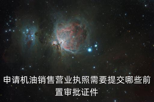 瑞福德審批需要什么，申請機油銷售營業(yè)執(zhí)照需要提交哪些前置審批證件