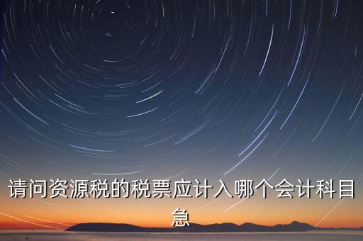 資源稅計入什么科目，資源稅應記到總賬里的應交稅費科目下還是主營業(yè)務稅金及附加科目下