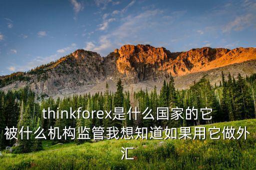 thinkforex是什么國家的它被什么機構(gòu)監(jiān)管我想知道如果用它做外匯