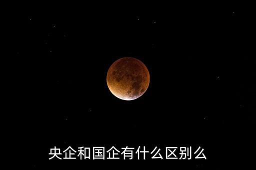 什么叫做央企，央企和國企有什么區(qū)別么