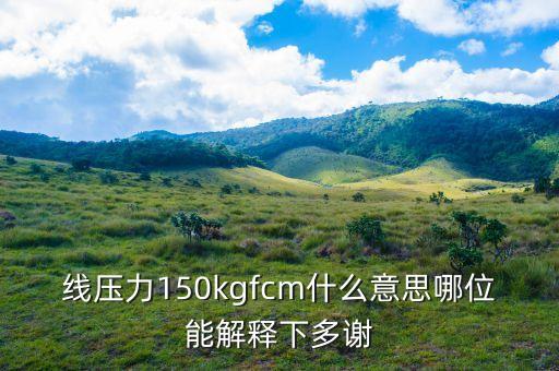 線壓力150kgfcm什么意思哪位能解釋下多謝