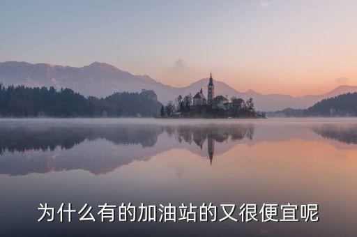 為什么有的加油站便宜，為什么有的加油站的又很便宜呢