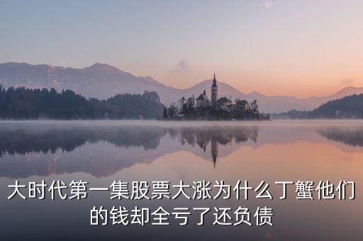 大時(shí)代第一集股票大漲為什么丁蟹他們的錢(qián)卻全虧了還負(fù)債