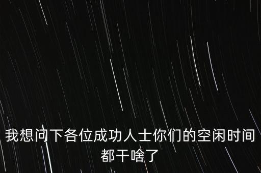 我想問下各位成功人士你們的空閑時間都干啥了