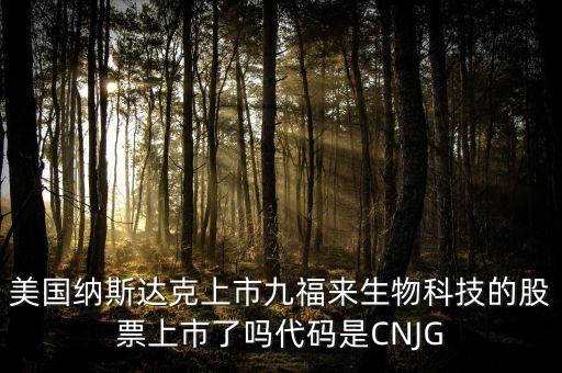 九福來(lái)什么時(shí)候上市，美國(guó)納斯達(dá)克上市九福來(lái)生物科技的股票上市了嗎代碼是CNJG