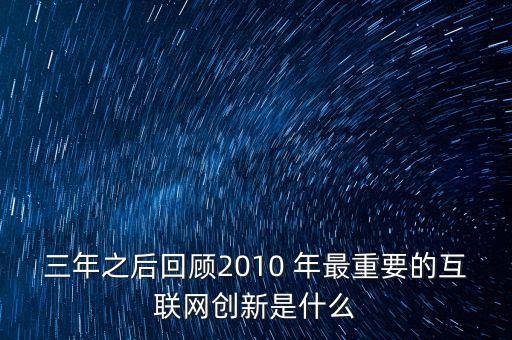 什么是互聯(lián)網(wǎng)創(chuàng)新，三年之后回顧2010 年最重要的互聯(lián)網(wǎng)創(chuàng)新是什么