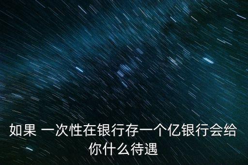 銀行存款一億什么待遇，一次性存銀行1億元人民幣能得到什么待遇