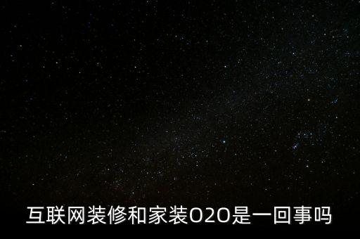 互聯(lián)網(wǎng)裝修和家裝O2O是一回事嗎