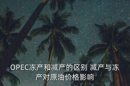 OPEC凍產(chǎn)和減產(chǎn)的區(qū)別 減產(chǎn)與凍產(chǎn)對原油價格影響