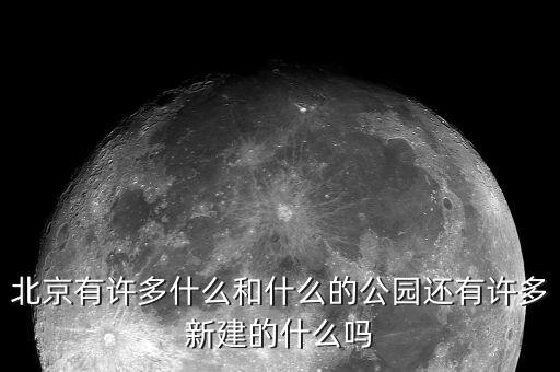 北京有許多什么和什么的公園還有許多新建的什么嗎