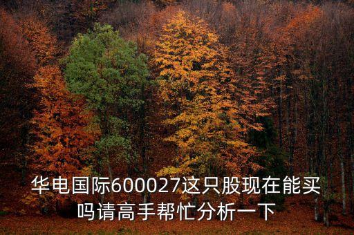 華電國(guó)際600027這只股現(xiàn)在能買(mǎi)嗎請(qǐng)高手幫忙分析一下
