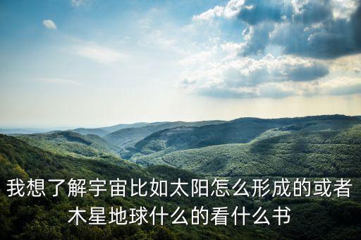 賈躍亭看什么書，我想了解宇宙比如太陽怎么形成的或者木星地球什么的看什么書