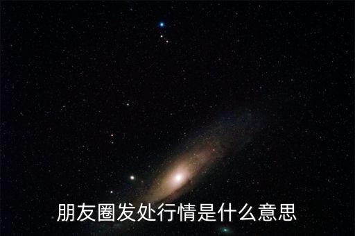 朋友圈發(fā)處行情是什么意思