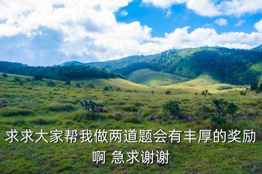 求求大家?guī)臀易鰞傻李}會有豐厚的獎勵啊 急求謝謝