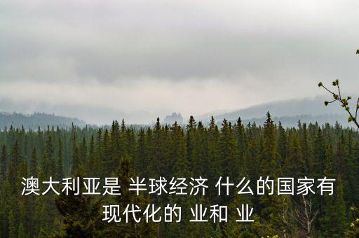 澳大利亞是 半球經(jīng)濟 什么的國家有現(xiàn)代化的 業(yè)和 業(yè)