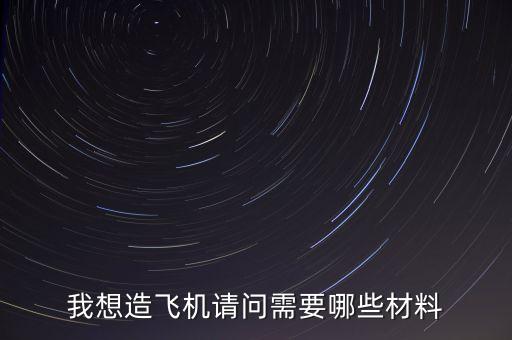 我想造飛機(jī)請(qǐng)問(wèn)需要哪些材料