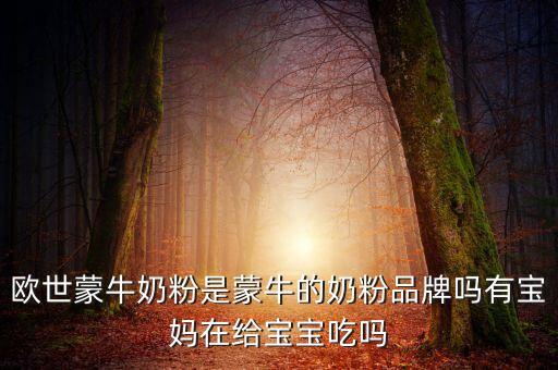 歐世蒙牛奶粉是蒙牛的奶粉品牌嗎有寶媽在給寶寶吃嗎