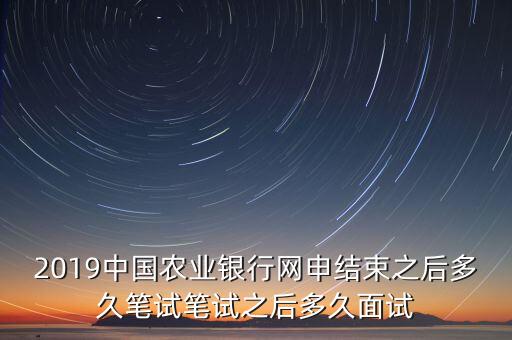 2019中國農業(yè)銀行網(wǎng)申結束之后多久筆試筆試之后多久面試
