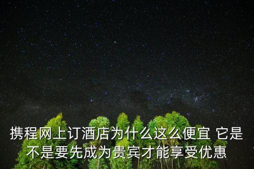 攜程網(wǎng)上訂酒店為什么這么便宜 它是不是要先成為貴賓才能享受優(yōu)惠