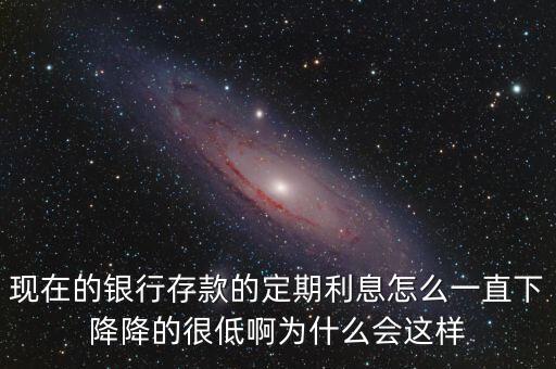 現(xiàn)在的銀行存款的定期利息怎么一直下降降的很低啊為什么會(huì)這樣