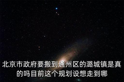 北京市政府要搬到通州區(qū)的潞城鎮(zhèn)是真的嗎目前這個(gè)規(guī)劃設(shè)想走到哪