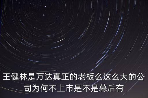萬達為什么不上市，王健林是萬達真正的老板么這么大的公司為何不上市是不是幕后有