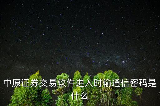 中原證券通訊密碼是什么，中原證券交易軟件進入時輸通信密碼是什么