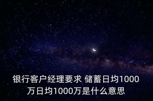 銀行客戶經(jīng)理要求 儲(chǔ)蓄日均1000萬(wàn)日均1000萬(wàn)是什么意思