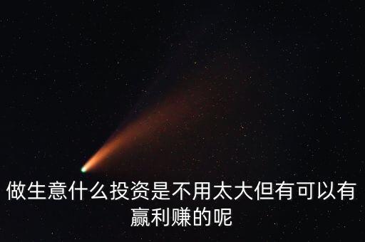 做生意什么投資是不用太大但有可以有贏利賺的呢