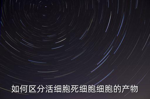 如何區(qū)分活細(xì)胞死細(xì)胞細(xì)胞的產(chǎn)物