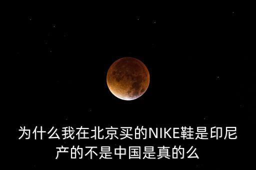 為什么我在北京買的NIKE鞋是印尼產(chǎn)的不是中國是真的么