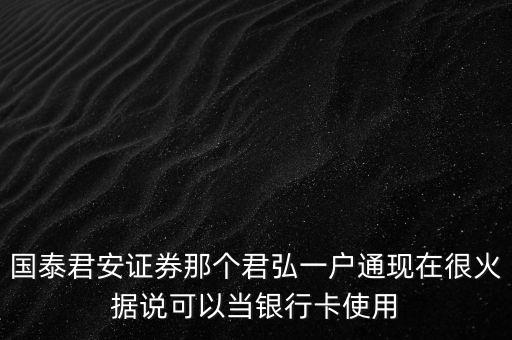 國泰君安證券那個君弘一戶通現(xiàn)在很火據(jù)說可以當銀行卡使用