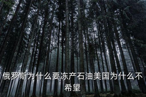 原油凍產(chǎn)是什么意思，俄羅斯為什么要凍產(chǎn)石油美國為什么不希望