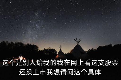 這個(gè)是別人給我的我在網(wǎng)上看這支股票還沒(méi)上市我想請(qǐng)問(wèn)這個(gè)具體
