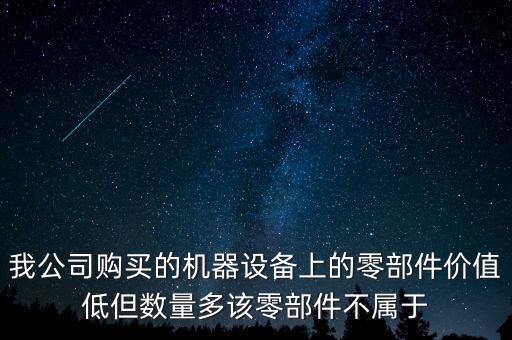 我公司購(gòu)買的機(jī)器設(shè)備上的零部件價(jià)值低但數(shù)量多該零部件不屬于