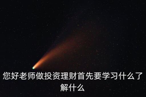 您好老師做投資理財(cái)首先要學(xué)習(xí)什么了解什么