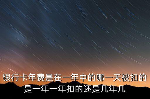 銀行卡年費是在一年中的哪一天被扣的是一年一年扣的還是幾年幾