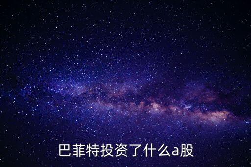 巴菲特為什么投資A股，巴菲特投資了什么a股